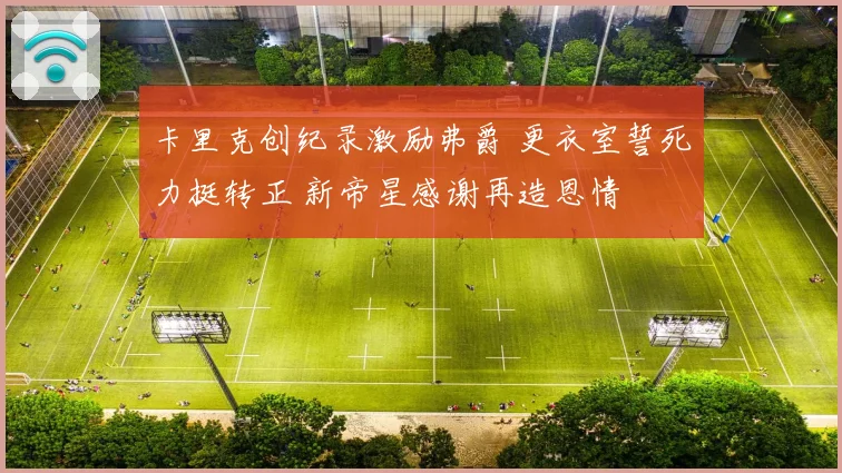 卡里克创纪录激励弗爵 更衣室誓死力挺转正 新帝星感谢再造恩情