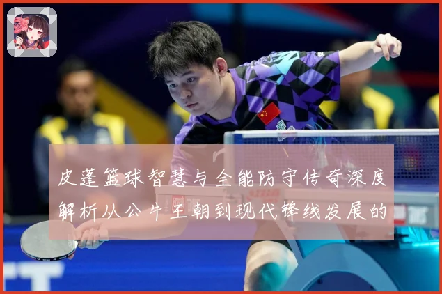 皮蓬篮球智慧与全能防守传奇深度解析从公牛王朝到现代锋线发展的深远影响