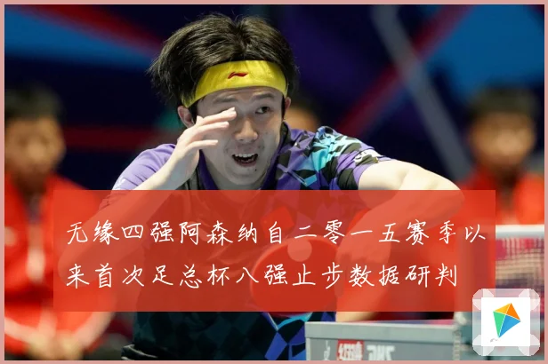 无缘四强阿森纳自二零一五赛季以来首次足总杯八强止步数据研判