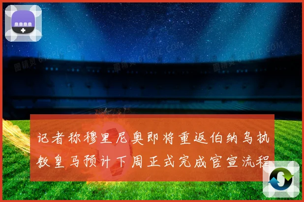 记者称穆里尼奥即将重返伯纳乌执教皇马预计下周正式完成官宣流程