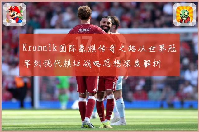 Kramnik国际象棋传奇之路从世界冠军到现代棋坛战略思想深度解析