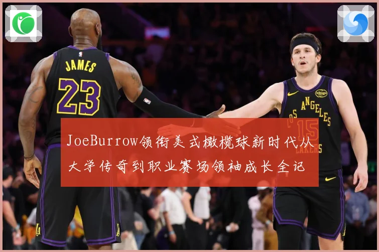 JoeBurrow领衔美式橄榄球新时代从大学传奇到职业赛场领袖成长全记录