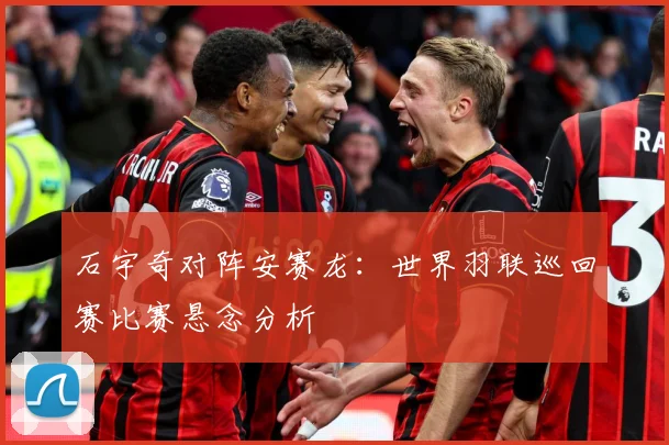 石宇奇对阵安赛龙：世界羽联巡回赛比赛悬念分析