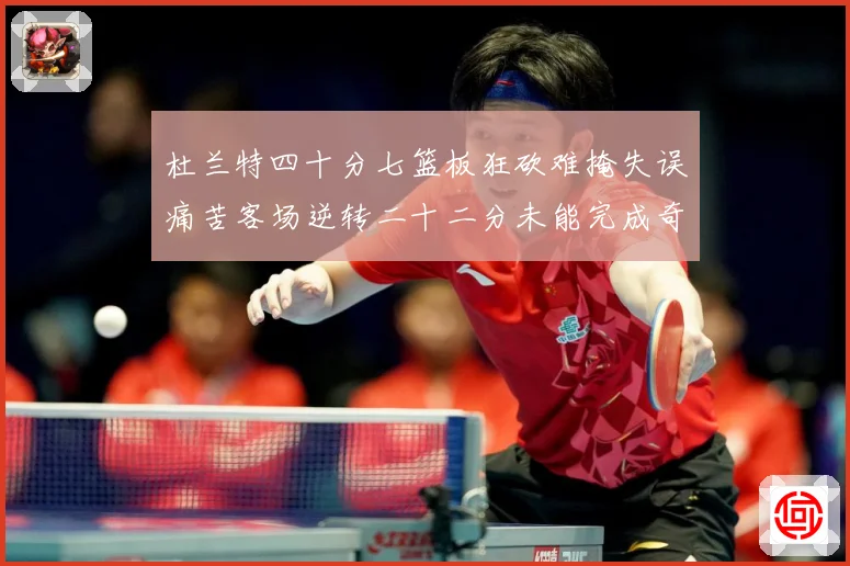 杜兰特四十分七篮板狂砍难掩失误痛苦客场逆转二十二分未能完成奇专题观察