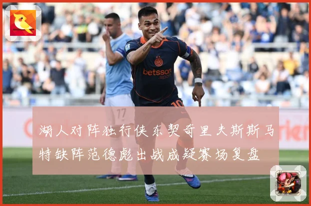 湖人对阵独行侠东契奇里夫斯斯马特缺阵范德彪出战成疑赛场复盘