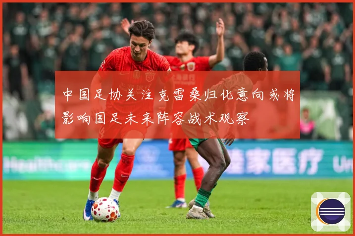 中国足协关注克雷桑归化意向或将影响国足未来阵容战术观察