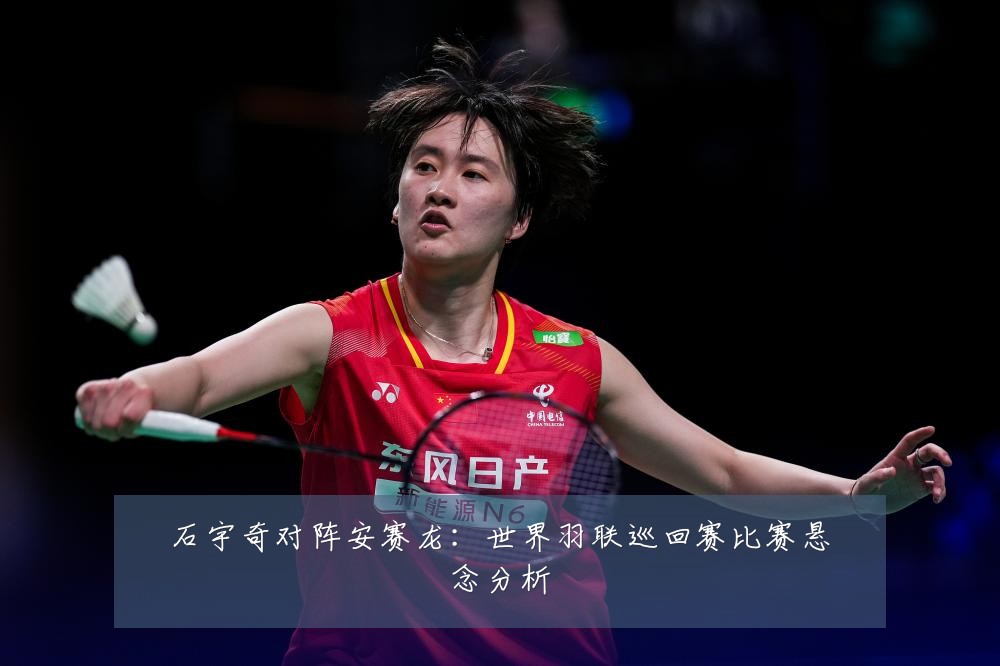 石宇奇对阵安赛龙:世界羽联巡回赛比赛悬念分析