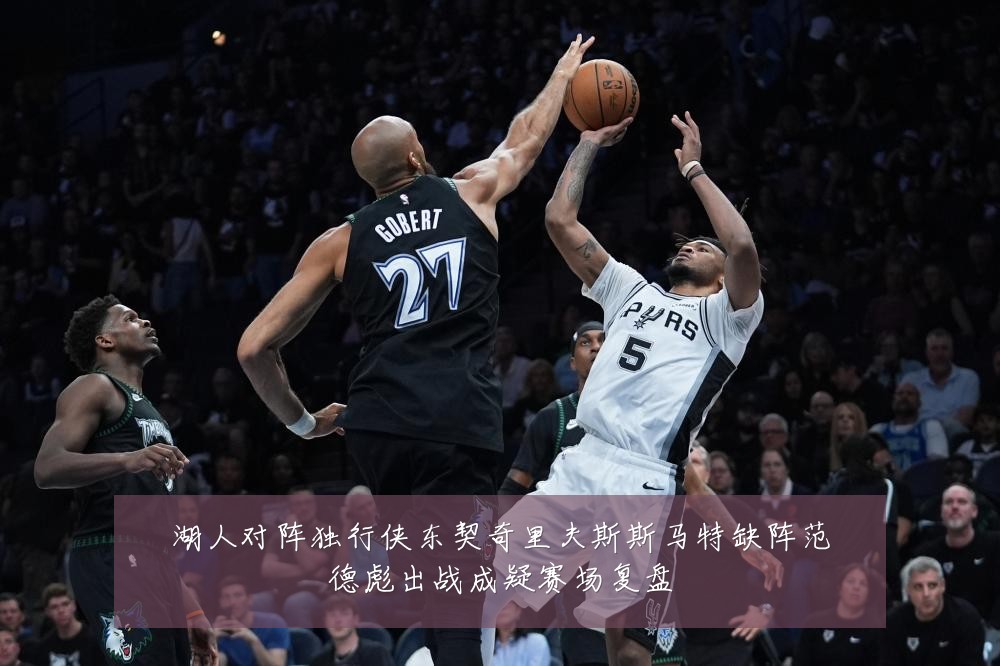 湖人对阵独行侠东契奇里夫斯斯马特缺阵范德彪出战成疑赛场复盘