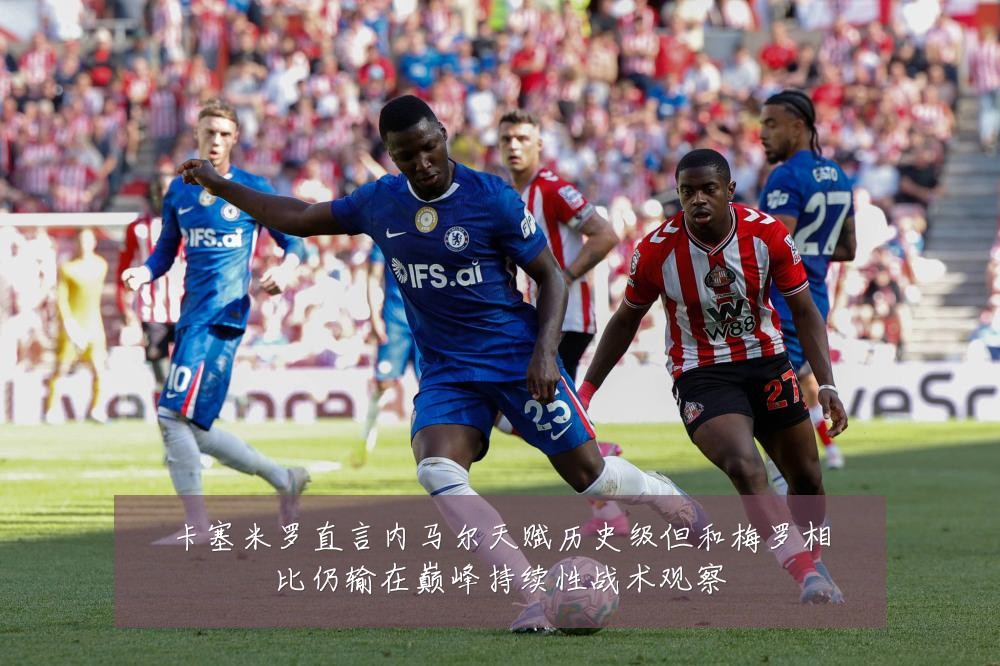 卡塞米罗直言内马尔天赋历史级但和梅罗相比仍输在巅峰持续性战术观察