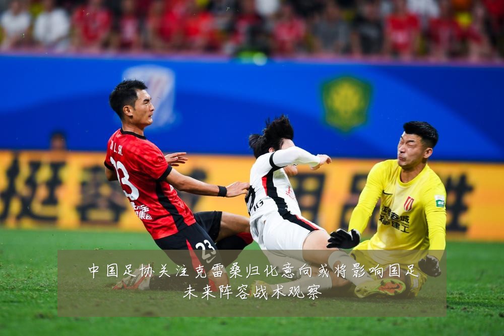中国足协关注克雷桑归化意向或将影响国足未来阵容战术观察