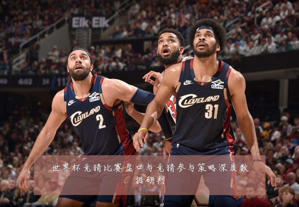 世界杯竞猜比赛盘口与竞猜参与策略深度数据研判