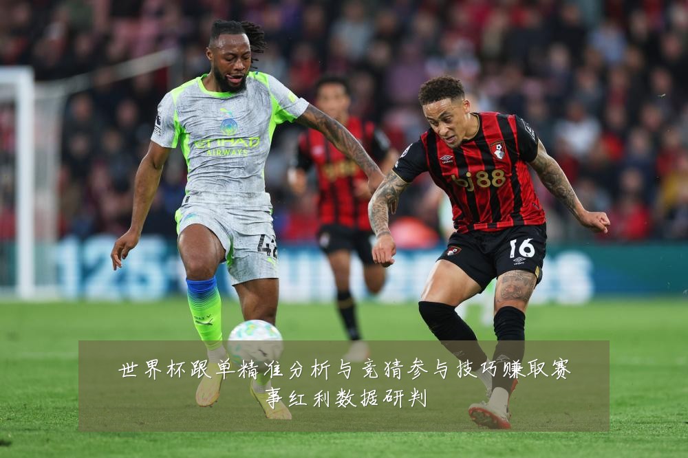 世界杯跟单精准分析与竞猜参与技巧赚取赛事红利数据研判