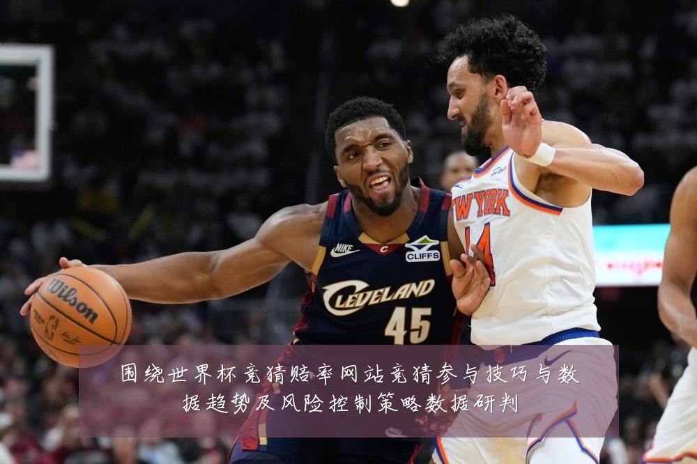 围绕世界杯竞猜赔率网站竞猜参与技巧与数据趋势及风险控制策略数据研判